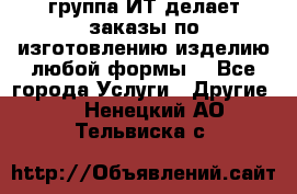 группа ИТ делает заказы по изготовлению изделию любой формы  - Все города Услуги » Другие   . Ненецкий АО,Тельвиска с.